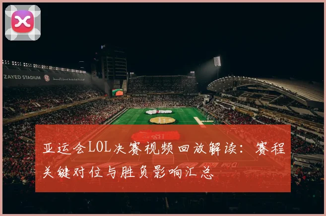 亚运会LOL决赛视频回放解读：赛程关键对位与胜负影响汇总