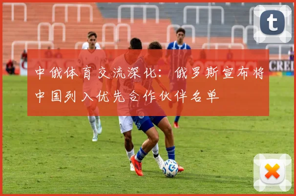 中俄体育交流深化：俄罗斯宣布将中国列入优先合作伙伴名单