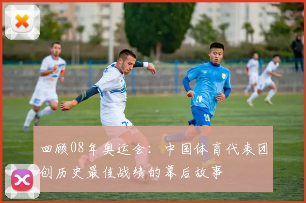 回顾08年奥运会：中国体育代表团创历史最佳战绩的幕后故事