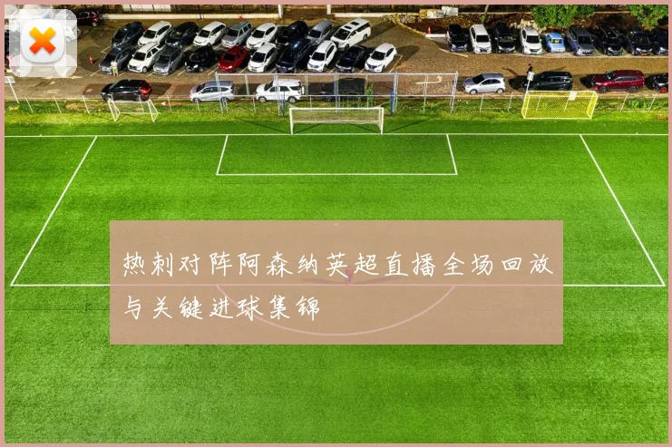 热刺对阵阿森纳英超直播全场回放与关键进球集锦