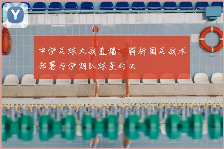 中伊足球大战直播：解析国足战术部署与伊朗队球星对决