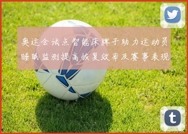 奥运会试点智能床牌子助力运动员睡眠监测提高恢复效率及赛事表现评估