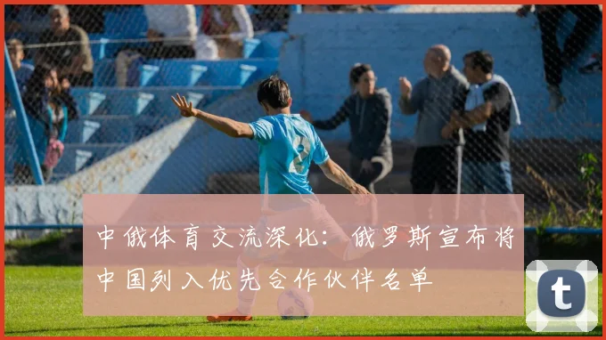 中俄体育交流深化：俄罗斯宣布将中国列入优先合作伙伴名单