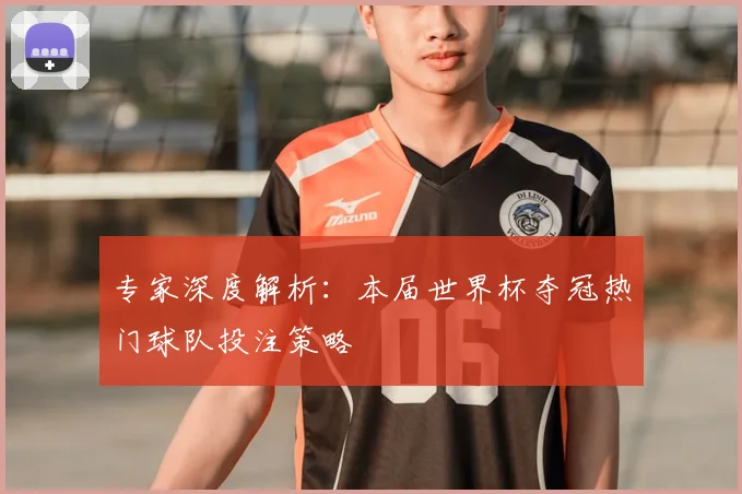 专家深度解析：本届世界杯夺冠热门球队投注策略