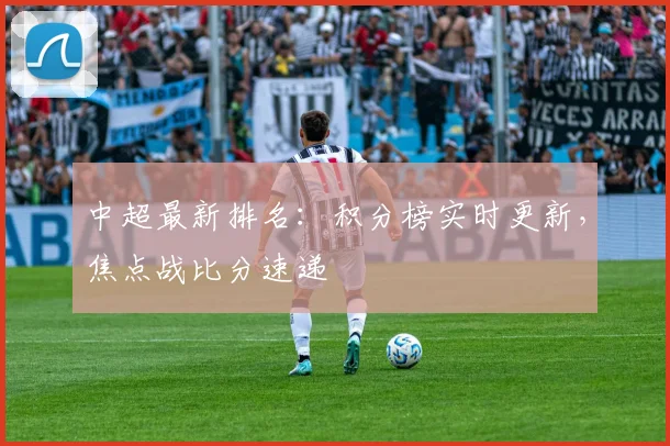 中超最新排名：积分榜实时更新，焦点战比分速递