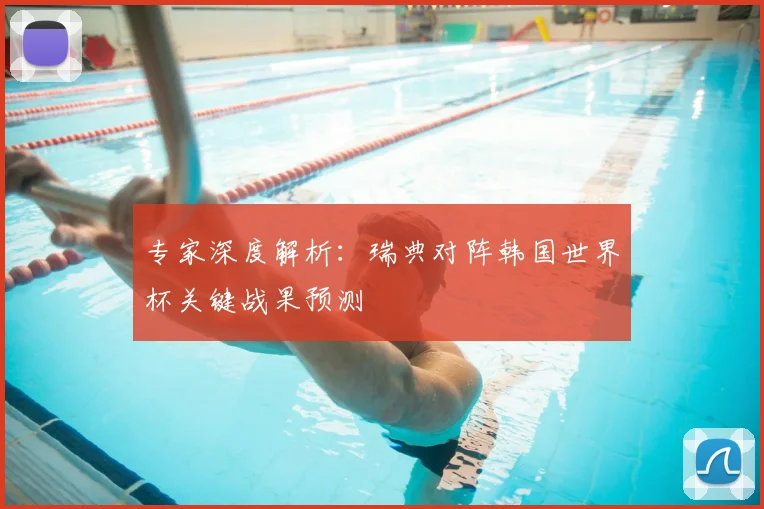 专家深度解析：瑞典对阵韩国世界杯关键战果预测