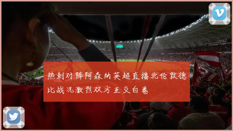 热刺对阵阿森纳英超直播北伦敦德比战况激烈双方互交白卷