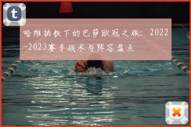 哈维执教下的巴萨欧冠之旅：2022-2023赛季战术与阵容盘点