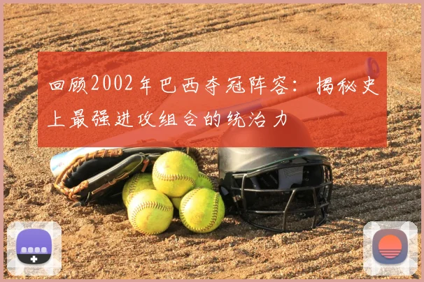 回顾2002年巴西夺冠阵容：揭秘史上最强进攻组合的统治力