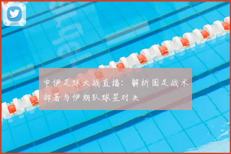 中伊足球大战直播：解析国足战术部署与伊朗队球星对决