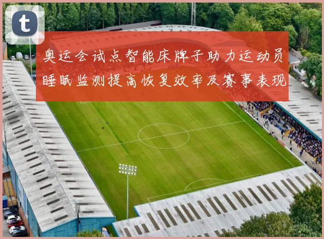 奥运会试点智能床牌子助力运动员睡眠监测提高恢复效率及赛事表现评估