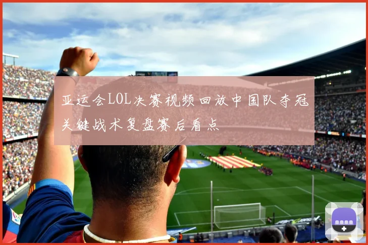 亚运会LOL决赛视频回放中国队夺冠关键战术复盘赛后看点