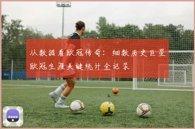 从数据看欧冠传奇：细数历史巨星欧冠生涯关键统计全记录