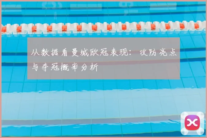 从数据看曼城欧冠表现：攻防亮点与夺冠概率分析