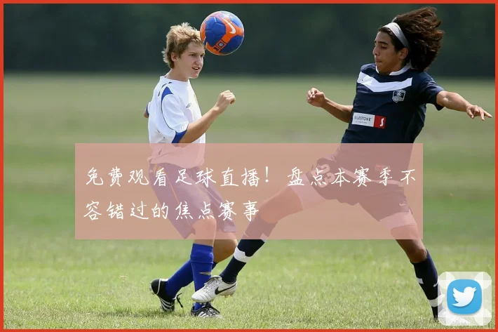 免费观看足球直播！盘点本赛季不容错过的焦点赛事