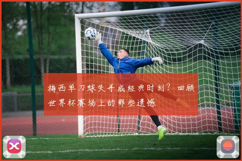梅西单刀球失手成经典时刻?回顾世界杯赛场上的那些遗憾