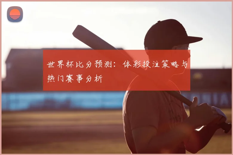 世界杯比分预测:体彩投注策略与热门赛事分析