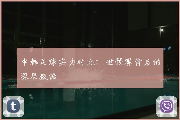 中韩足球实力对比：世预赛背后的深层数据