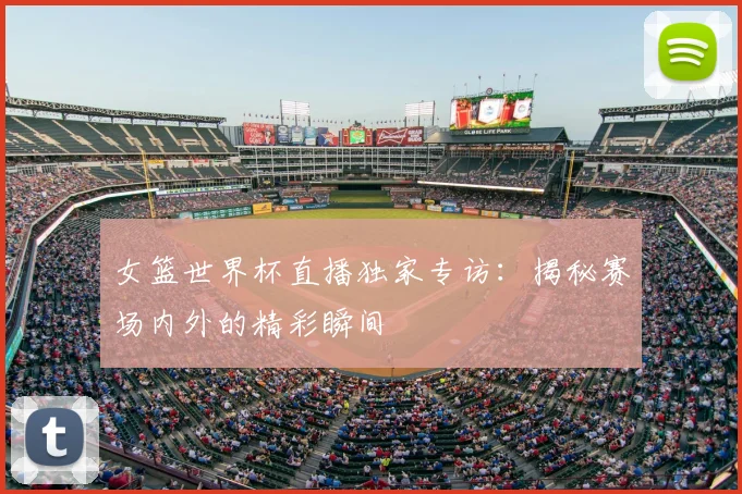女篮世界杯直播独家专访：揭秘赛场内外的精彩瞬间