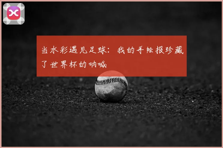 当水彩遇见足球:我的手绘报珍藏了世界杯的呐喊