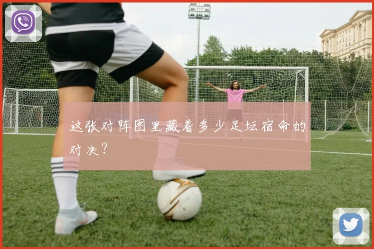 这张对阵图里藏着多少足坛宿命的对决？