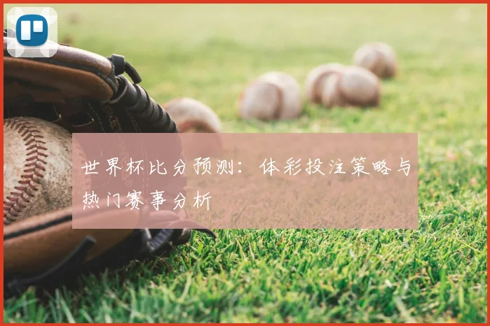 世界杯比分预测:体彩投注策略与热门赛事分析