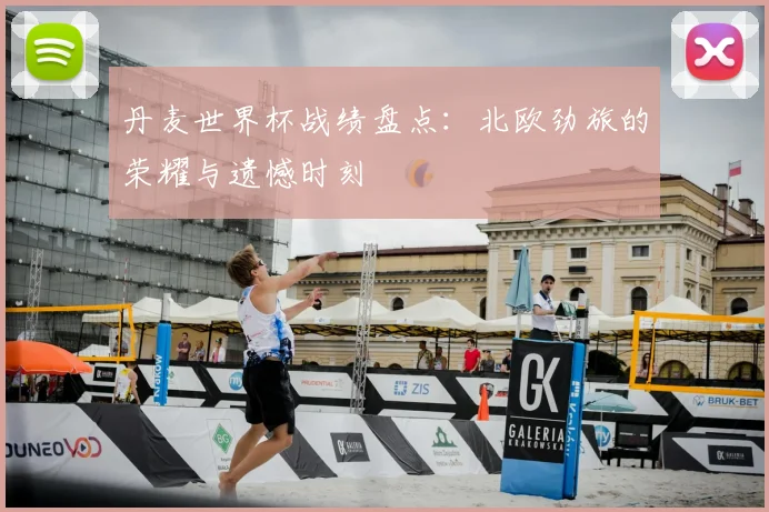 丹麦世界杯战绩盘点：北欧劲旅的荣耀与遗憾时刻