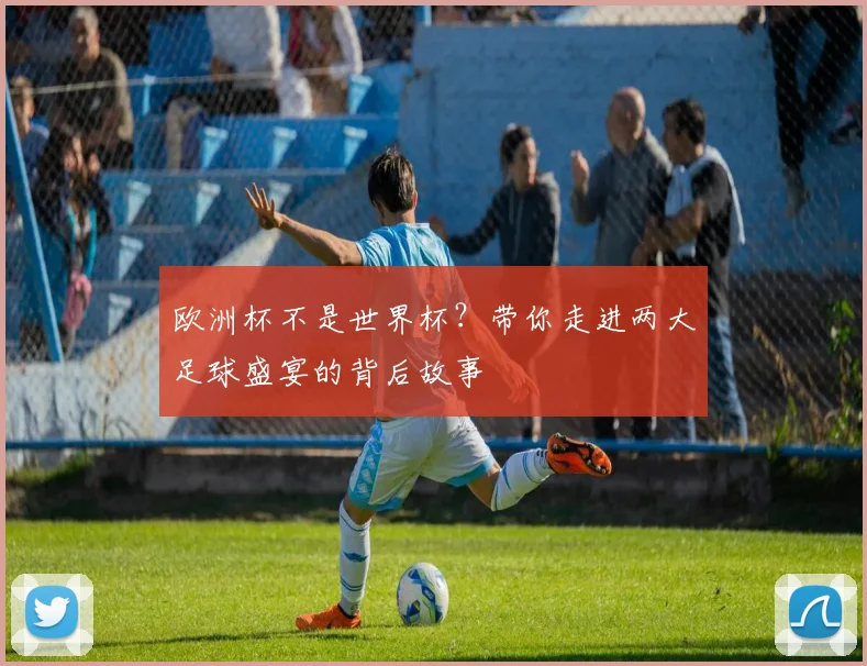 欧洲杯不是世界杯？带你走进两大足球盛宴的背后故事