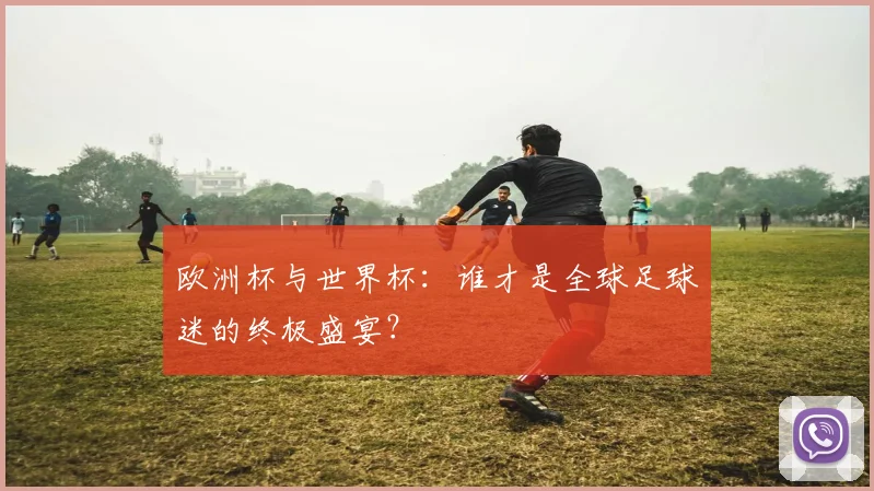 欧洲杯与世界杯：谁才是全球足球迷的终极盛宴？