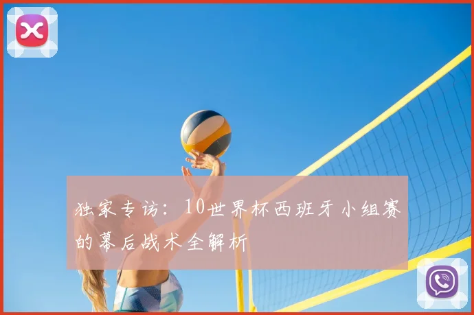 独家专访:10世界杯西班牙小组赛的幕后战术全解析