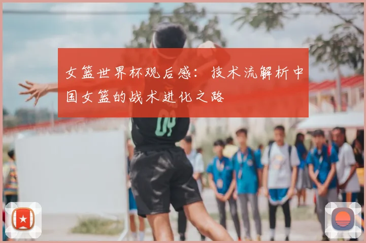 女篮世界杯观后感：技术流解析中国女篮的战术进化之路
