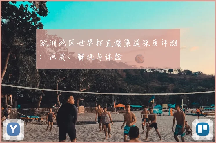 欧洲地区世界杯直播渠道深度评测：画质、解说与体验