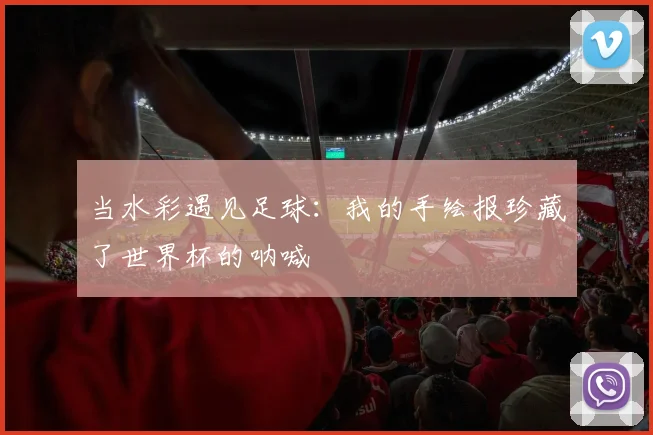 当水彩遇见足球:我的手绘报珍藏了世界杯的呐喊