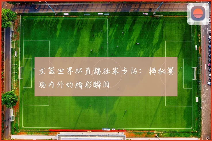 女篮世界杯直播独家专访：揭秘赛场内外的精彩瞬间