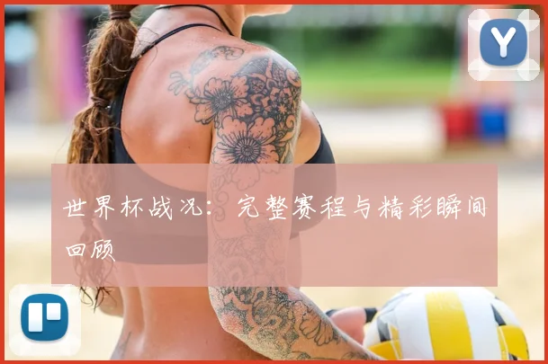 世界杯战况:完整赛程与精彩瞬间回顾