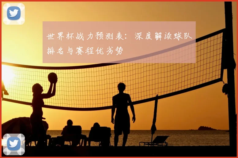 世界杯战力预测表:深度解读球队排名与赛程优劣势