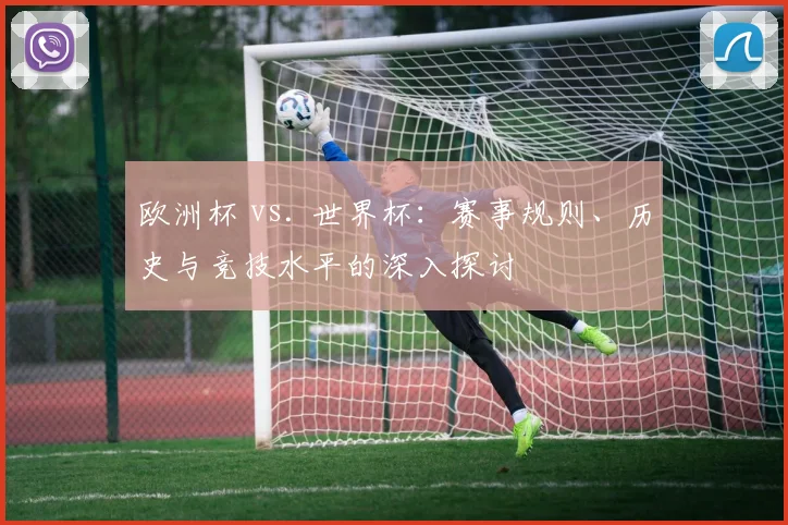 欧洲杯 vs. 世界杯：赛事规则、历史与竞技水平的深入探讨