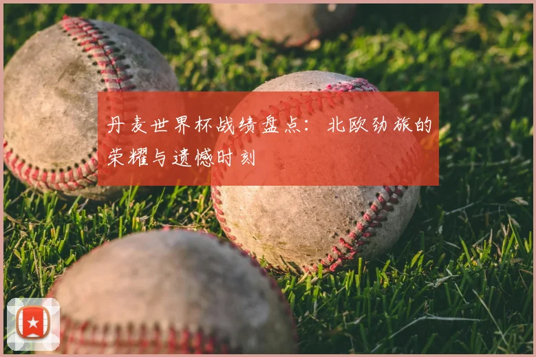 丹麦世界杯战绩盘点：北欧劲旅的荣耀与遗憾时刻