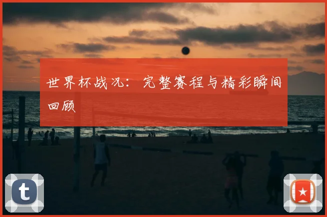 世界杯战况:完整赛程与精彩瞬间回顾