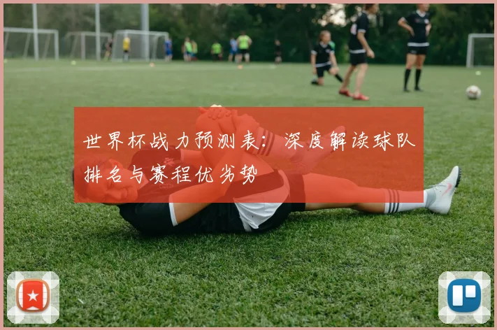 世界杯战力预测表:深度解读球队排名与赛程优劣势