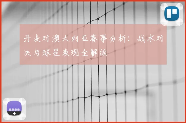 丹麦对澳大利亚赛事分析：战术对决与球星表现全解读