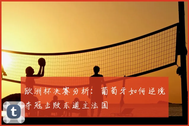 欧洲杯决赛分析：葡萄牙如何逆境夺冠击败东道主法国