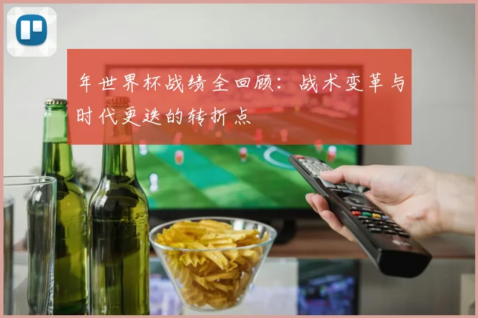 年世界杯战绩全回顾:战术变革与时代更迭的转折点
