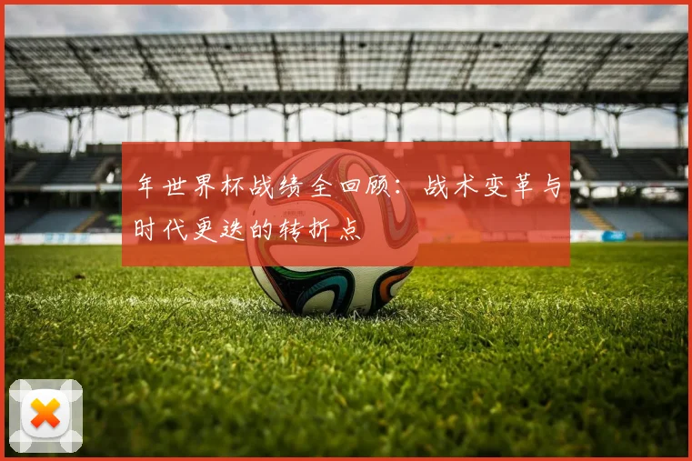年世界杯战绩全回顾:战术变革与时代更迭的转折点