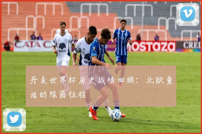 丹麦世界杯历史战绩回顾：北欧童话的绿茵征程