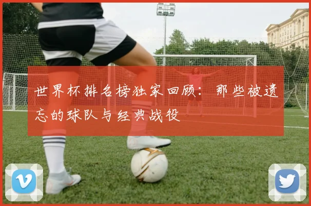 世界杯排名榜独家回顾：那些被遗忘的球队与经典战役