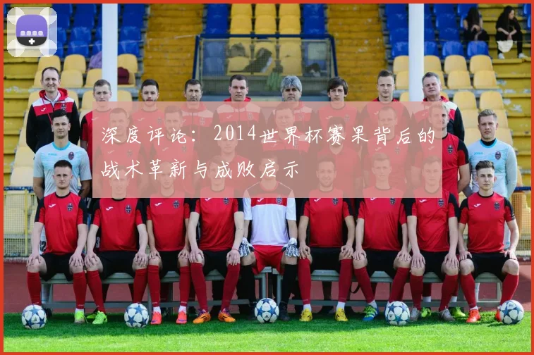 深度评论：2014世界杯赛果背后的战术革新与成败启示