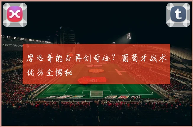 摩洛哥能否再创奇迹？葡萄牙战术优劣全揭秘