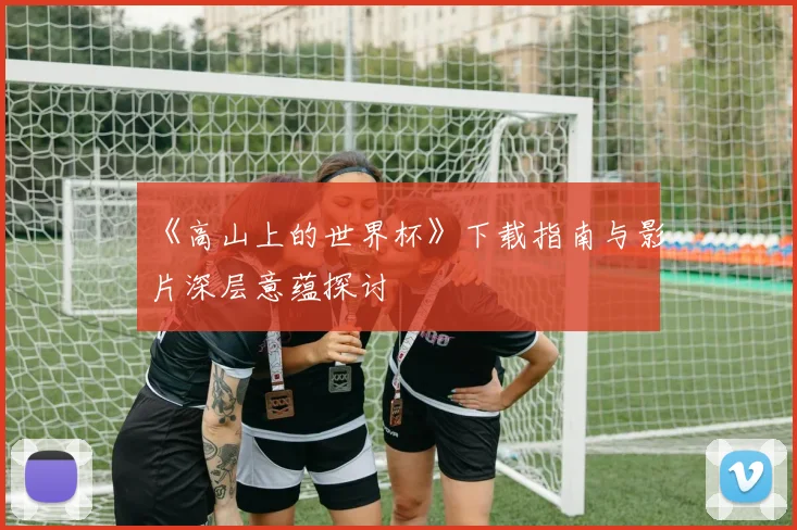 《高山上的世界杯》下载指南与影片深层意蕴探讨